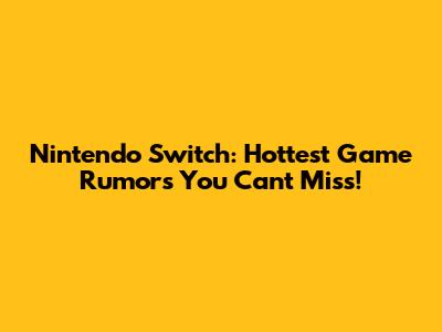 Nintendo Switch: Hottest Game Rumors You Can't Miss!