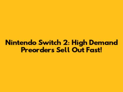 Nintendo Switch 2: High Demand Preorders Sell Out Fast!