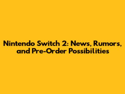 Nintendo Switch 2: News, Rumors, and Pre-Order Possibilities