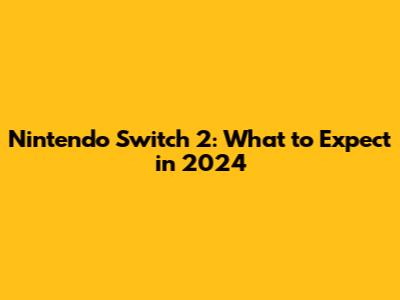 Nintendo Switch 2: What to Expect in 2024