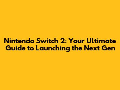 Nintendo Switch 2: Your Ultimate Guide to Launching the Next Gen