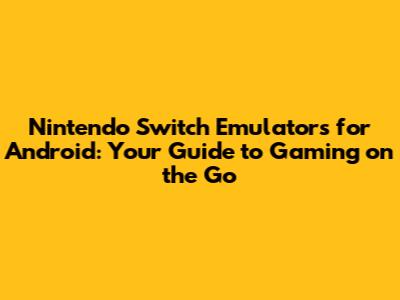 Nintendo Switch Emulators for Android: Your Guide to Gaming on the Go