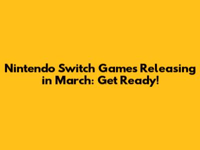 Nintendo Switch Games Releasing in March: Get Ready!