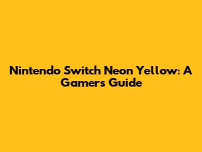 Nintendo Switch Neon Yellow: A Gamer's Guide