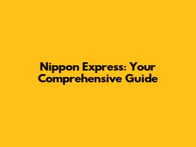 Nippon Express: Your Comprehensive Guide
