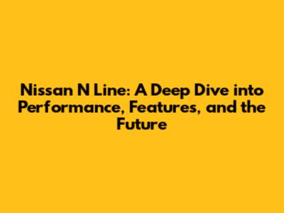 Nissan N Line: A Deep Dive into Performance, Features, and the Future