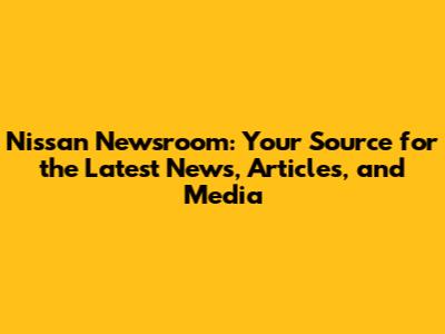 Nissan Newsroom: Your Source for the Latest News, Articles, and Media