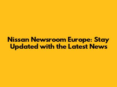 Nissan Newsroom Europe: Stay Updated with the Latest News