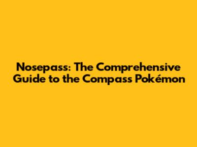 Nosepass: The Comprehensive Guide to the Compass Pokémon