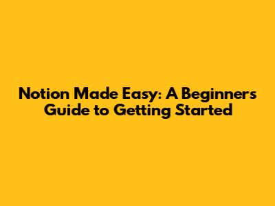 Notion Made Easy: A Beginner's Guide to Getting Started