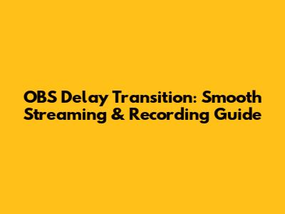 OBS Delay Transition: Smooth Streaming & Recording Guide