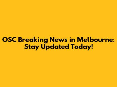 OSC Breaking News in Melbourne: Stay Updated Today!