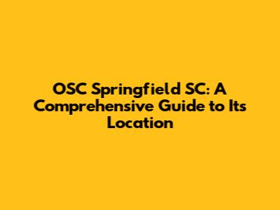 OSC Springfield SC: A Comprehensive Guide to Its Location