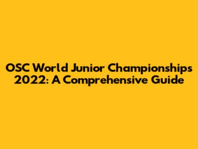 OSC World Junior Championships 2022: A Comprehensive Guide