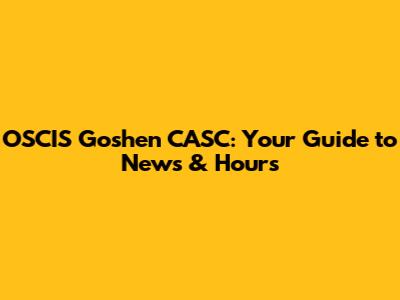 OSCIS Goshen CASC: Your Guide to News & Hours