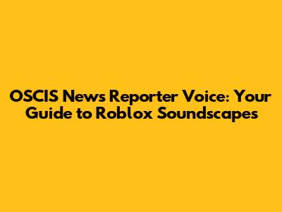 OSCIS News Reporter Voice: Your Guide to Roblox Soundscapes