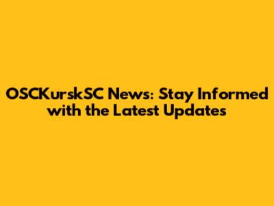OSCKurskSC News: Stay Informed with the Latest Updates