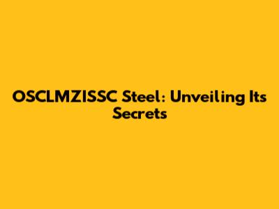 OSCLMZISSC Steel: Unveiling Its Secrets