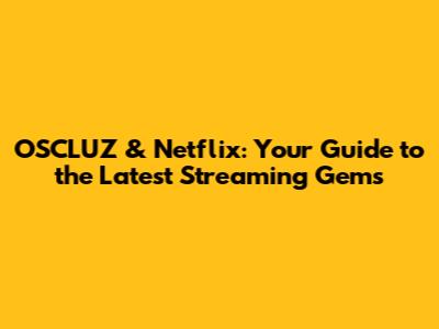 OSCLUZ & Netflix: Your Guide to the Latest Streaming Gems