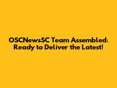 OSCNewsSC Team Assembled: Ready to Deliver the Latest!