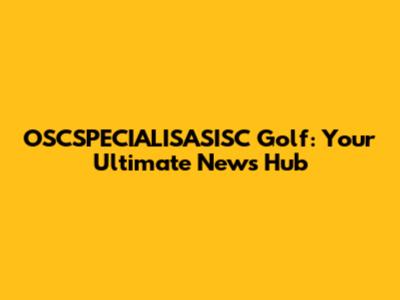 OSCSPECIALISASISC Golf: Your Ultimate News Hub