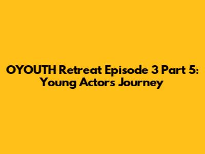OYOUTH Retreat Episode 3 Part 5: Young Actors' Journey