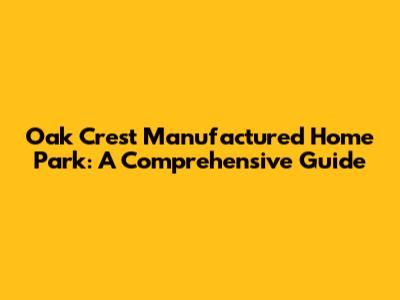 Oak Crest Manufactured Home Park: A Comprehensive Guide