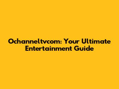 Ochanneltvcom: Your Ultimate Entertainment Guide