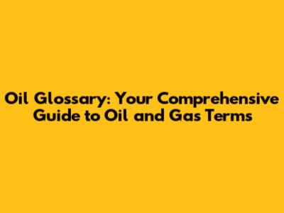 Oil Glossary: Your Comprehensive Guide to Oil and Gas Terms