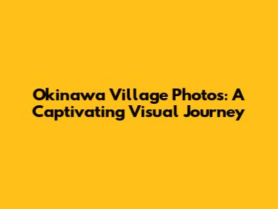 Okinawa Village Photos: A Captivating Visual Journey