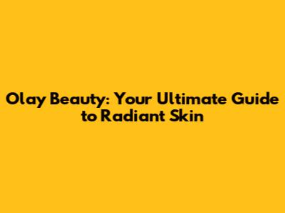 Olay Beauty: Your Ultimate Guide to Radiant Skin