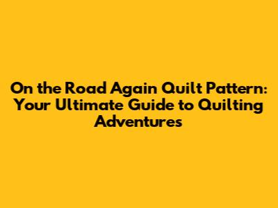 On the Road Again Quilt Pattern: Your Ultimate Guide to Quilting Adventures