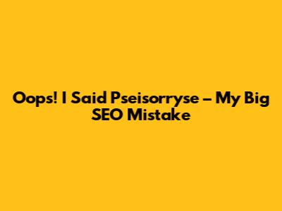 Oops! I Said "Pseisorryse" – My Big SEO Mistake