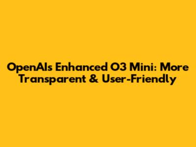 OpenAI's Enhanced O3 Mini: More Transparent & User-Friendly