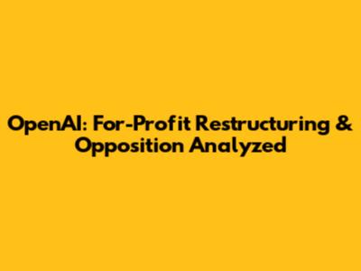 OpenAI: For-Profit Restructuring & Opposition Analyzed