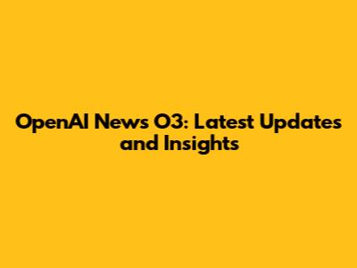 OpenAI News O3: Latest Updates and Insights