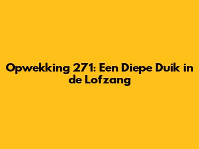 Opwekking 271: Een Diepe Duik in de Lofzang