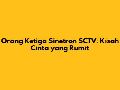 Orang Ketiga Sinetron SCTV: Kisah Cinta yang Rumit