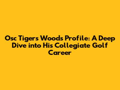Osc Tigers Woods Profile: A Deep Dive into His Collegiate Golf Career