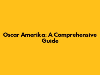 Oscar Amerika: A Comprehensive Guide