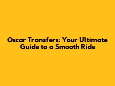 Oscar Transfers: Your Ultimate Guide to a Smooth Ride