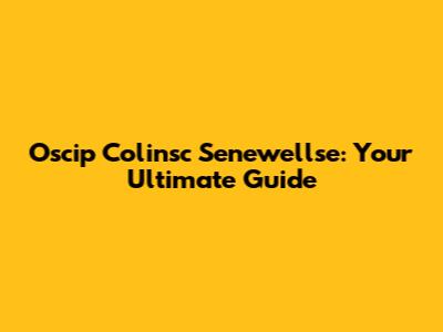 Oscip Colinsc Senewellse: Your Ultimate Guide