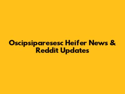 Oscipsiparesesc Heifer News & Reddit Updates