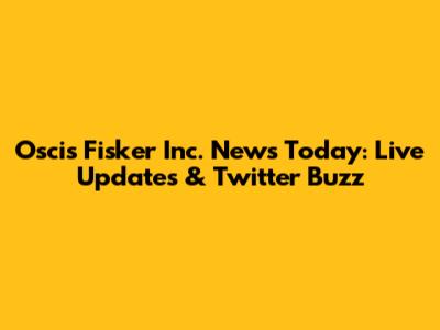 Oscis Fisker Inc. News Today: Live Updates & Twitter Buzz