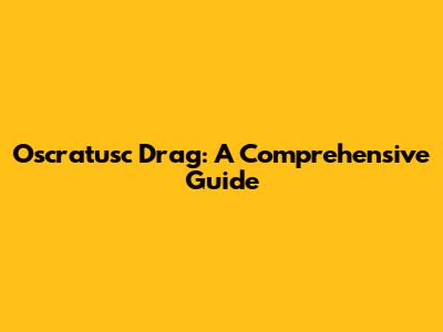 Oscratusc Drag: A Comprehensive Guide