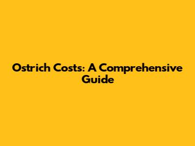 Ostrich Costs: A Comprehensive Guide
