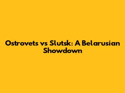 Ostrovets vs Slutsk: A Belarusian Showdown