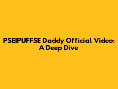 PSEIPUFFSE Daddy Official Video: A Deep Dive