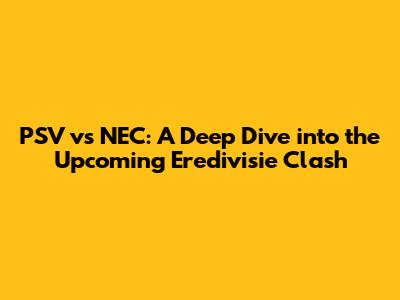 PSV vs NEC: A Deep Dive into the Upcoming Eredivisie Clash
