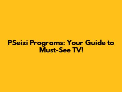 PSeizi Programs: Your Guide to Must-See TV!